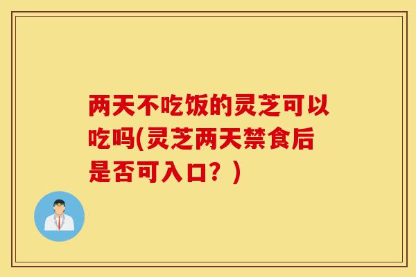 两天不吃饭的灵芝可以吃吗(灵芝两天禁食后是否可入口?)-第1张图片-灵芝之家 两天不吃饭的灵芝可以吃吗(灵芝两天禁食后是否可入口?)-第1张图片-灵芝之家