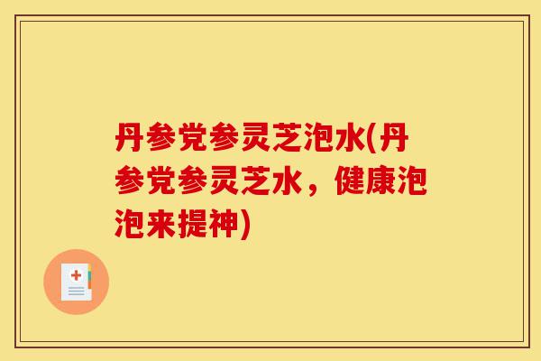 丹参党参灵芝泡水(丹参党参灵芝水,健康泡泡来提神)-第1张图片-灵芝之家 丹参党参灵芝泡水(丹参党参灵芝水,健康泡泡来提神)-第1张图片-灵芝之家