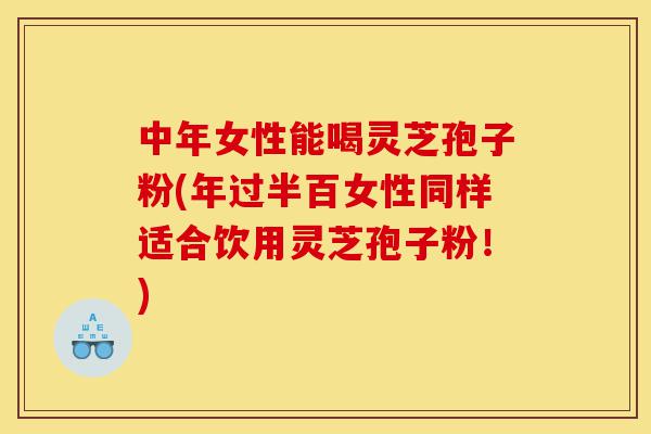 中年女性能喝灵芝孢子粉(年过半百女性同样适合饮用灵芝孢子粉!)-第1张图片-灵芝之家 中年女性能喝灵芝孢子粉(年过半百女性同样适合饮用灵芝孢子粉!)-第1张图片-灵芝之家