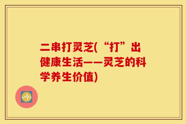 二串打灵芝(“打”出健康生活——灵芝的科学养生价值)-第1张图片-灵芝之家 二串打灵芝(“打”出健康生活——灵芝的科学养生价值)-第1张图片-灵芝之家