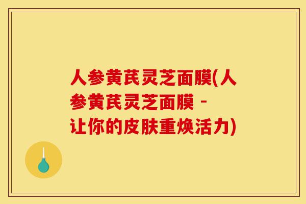 人参黄芪灵芝面膜(人参黄芪灵芝面膜 - 让你的皮肤重焕活力)-第1张图片-灵芝之家 人参黄芪灵芝面膜(人参黄芪灵芝面膜 - 让你的皮肤重焕活力)-第1张图片-灵芝之家
