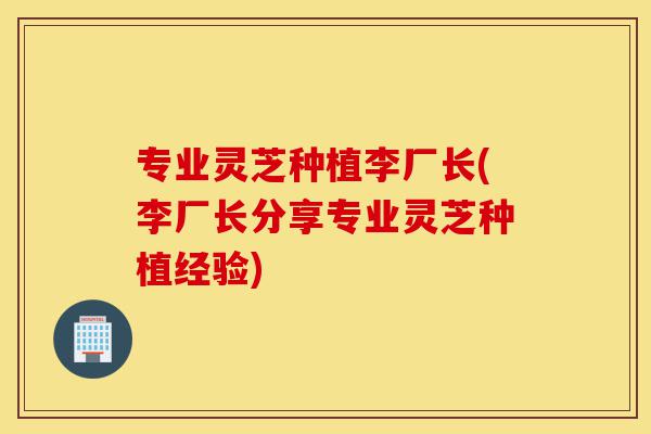 专业灵芝种植李厂长(李厂长分享专业灵芝种植经验)-第1张图片-灵芝之家 专业灵芝种植李厂长(李厂长分享专业灵芝种植经验)-第1张图片-灵芝之家