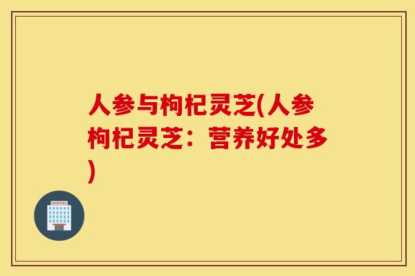 人参与枸杞灵芝(人参枸杞灵芝:营养好处多)-第1张图片-灵芝之家 人参与枸杞灵芝(人参枸杞灵芝:营养好处多)-第1张图片-灵芝之家
