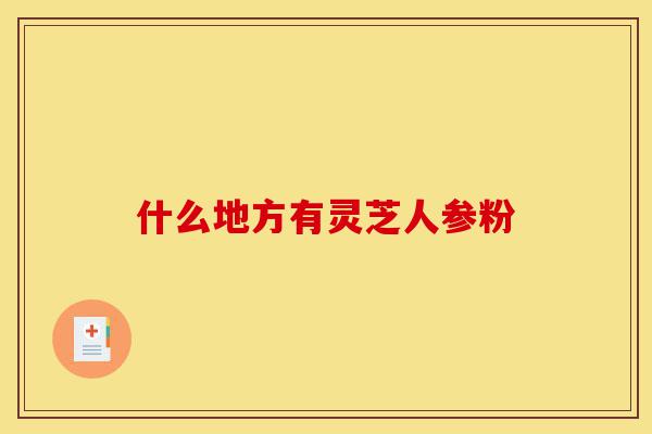 什么地方有灵芝人参粉-第1张图片-灵芝之家 什么地方有灵芝人参粉-第1张图片-灵芝之家