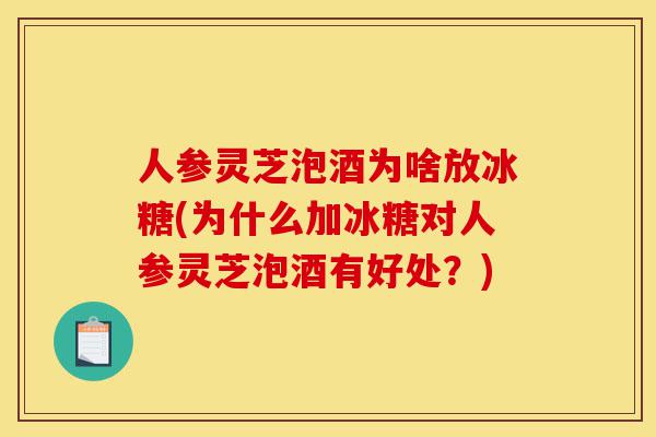 人参灵芝泡酒为啥放冰糖(为什么加冰糖对人参灵芝泡酒有好处?)-第1张图片-灵芝之家 人参灵芝泡酒为啥放冰糖(为什么加冰糖对人参灵芝泡酒有好处?)-第1张图片-灵芝之家