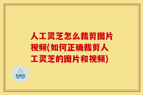 人工灵芝怎么裁剪图片视频(如何正确裁剪人工灵芝的图片和视频)-第1张图片-灵芝之家