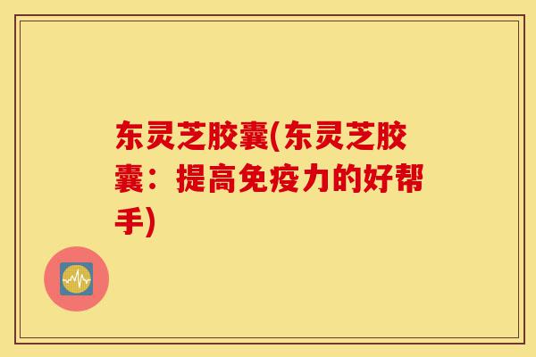 东灵芝胶囊(东灵芝胶囊:提高免疫力的好帮手)-第1张图片-灵芝之家 东灵芝胶囊(东灵芝胶囊:提高免疫力的好帮手)-第1张图片-灵芝之家