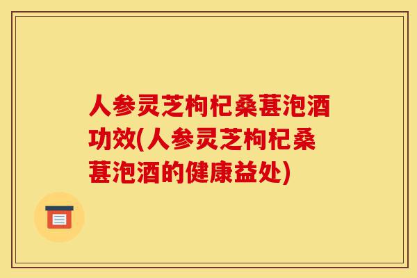 人参灵芝枸杞桑葚泡酒功效(人参灵芝枸杞桑葚泡酒的健康益处)-第1张图片-灵芝之家 人参灵芝枸杞桑葚泡酒功效(人参灵芝枸杞桑葚泡酒的健康益处)-第1张图片-灵芝之家