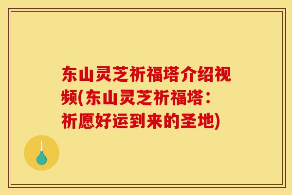 东山灵芝祈福塔介绍视频(东山灵芝祈福塔:祈愿好运到来的圣地)-第1张图片-灵芝之家 东山灵芝祈福塔介绍视频(东山灵芝祈福塔:祈愿好运到来的圣地)-第1张图片-灵芝之家