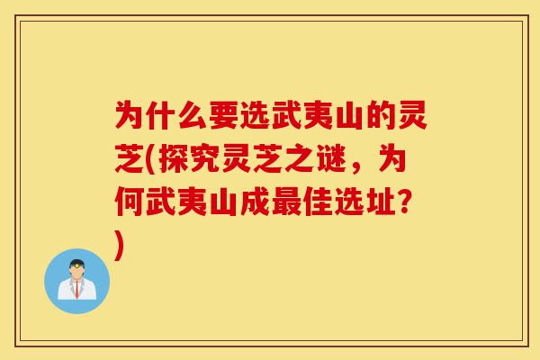 为什么要选武夷山的灵芝(探究灵芝之谜，为何武夷山成最佳选址？)-第1张图片-灵芝之家