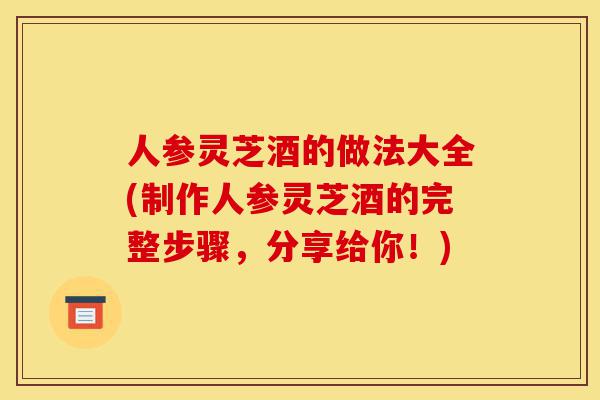 人参灵芝酒的做法大全(制作人参灵芝酒的完整步骤,分享给你!)-第1张图片-灵芝之家 人参灵芝酒的做法大全(制作人参灵芝酒的完整步骤,分享给你!)-第1张图片-灵芝之家