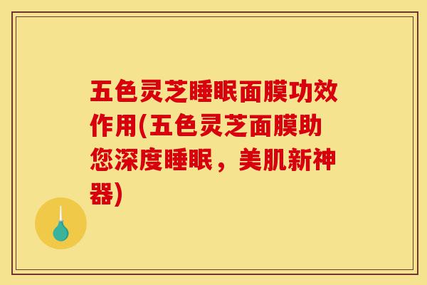 五色灵芝睡眠面膜功效作用(五色灵芝面膜助您深度睡眠,美肌新神器)-第1张图片-灵芝之家 五色灵芝睡眠面膜功效作用(五色灵芝面膜助您深度睡眠,美肌新神器)-第1张图片-灵芝之家