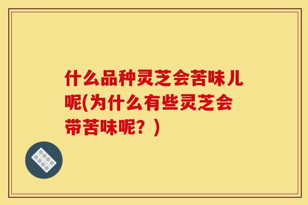 什么品种灵芝会苦味儿呢(为什么有些灵芝会带苦味呢？)-第1张图片-灵芝之家