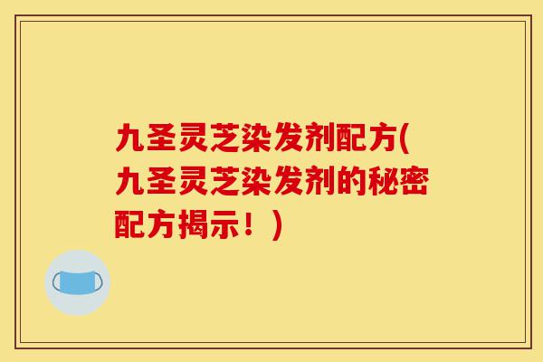 九圣灵芝染发剂配方(九圣灵芝染发剂的秘密配方揭示!)-第1张图片-灵芝之家 九圣灵芝染发剂配方(九圣灵芝染发剂的秘密配方揭示!)-第1张图片-灵芝之家