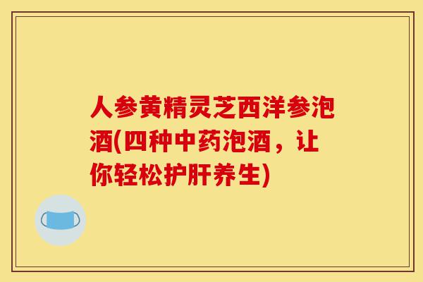 人参黄精灵芝西洋参泡酒(四种中药泡酒，让你轻松护肝养生)-第1张图片-灵芝之家