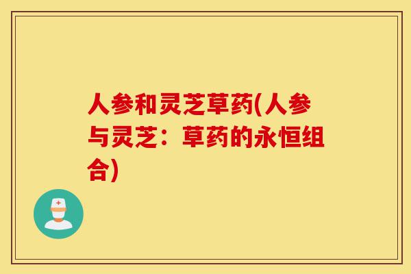 人参和灵芝草药(人参与灵芝:草药的永恒组合)-第1张图片-灵芝之家 人参和灵芝草药(人参与灵芝:草药的永恒组合)-第1张图片-灵芝之家