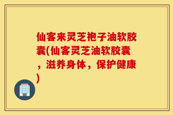 仙客来灵芝袍子油软胶囊(仙客灵芝油软胶囊,滋养身体,保护健康)-第1张图片-灵芝之家 仙客来灵芝袍子油软胶囊(仙客灵芝油软胶囊,滋养身体,保护健康)-第1张图片-灵芝之家