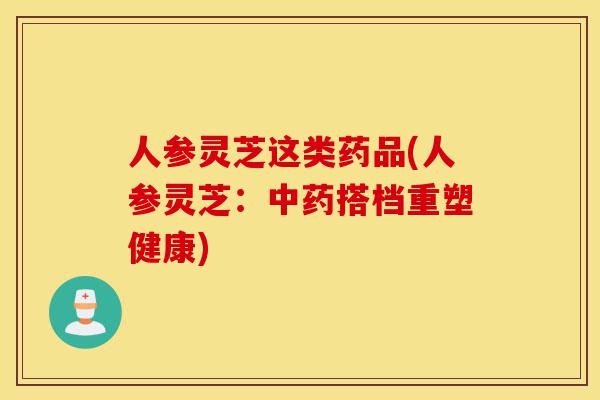 人参灵芝这类药品(人参灵芝:中药搭档重塑健康)-第1张图片-灵芝之家 人参灵芝这类药品(人参灵芝:中药搭档重塑健康)-第1张图片-灵芝之家