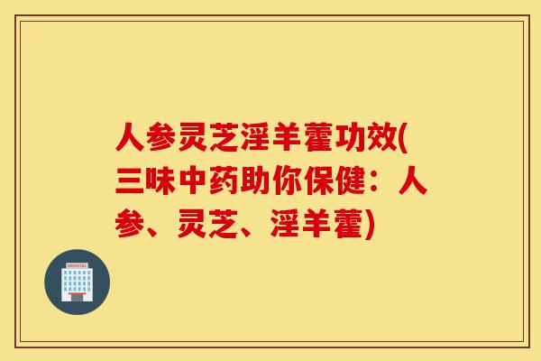 人参灵芝淫羊藿功效(三味中药助你保健:人参、灵芝、淫羊藿)-第1张图片-灵芝之家 人参灵芝淫羊藿功效(三味中药助你保健:人参、灵芝、淫羊藿)-第1张图片-灵芝之家