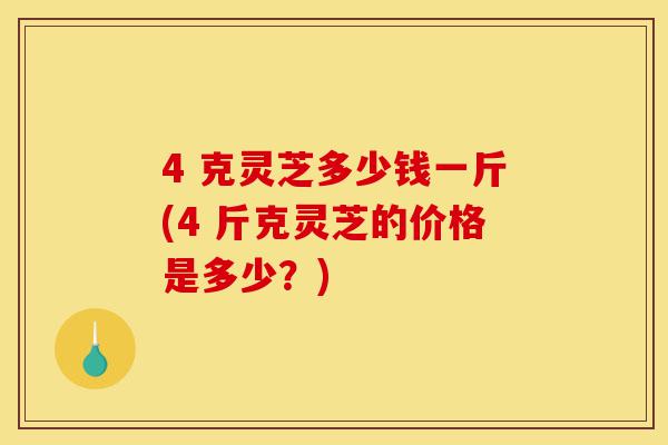 4 克灵芝多少钱一斤(4 斤克灵芝的价格是多少?)-第1张图片-灵芝之家 4 克灵芝多少钱一斤(4 斤克灵芝的价格是多少?)-第1张图片-灵芝之家