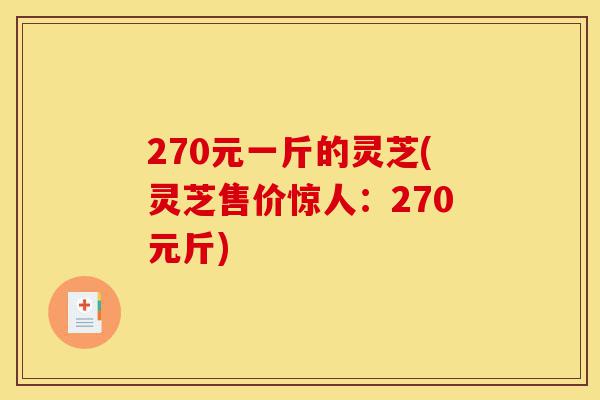 270元一斤的灵芝(灵芝售价惊人：270元斤)-第1张图片-灵芝之家