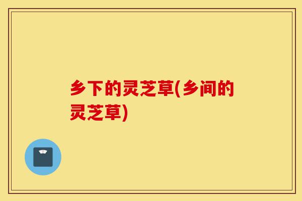 乡下的灵芝草(乡间的灵芝草)-第1张图片-灵芝之家 乡下的灵芝草(乡间的灵芝草)-第1张图片-灵芝之家