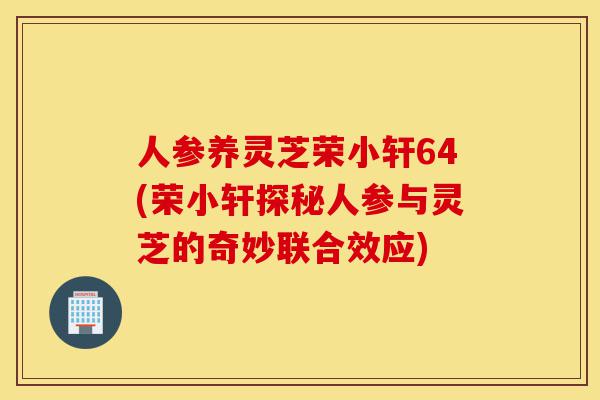 人参养灵芝荣小轩64(荣小轩探秘人参与灵芝的奇妙联合效应)-第1张图片-灵芝之家 人参养灵芝荣小轩64(荣小轩探秘人参与灵芝的奇妙联合效应)-第1张图片-灵芝之家
