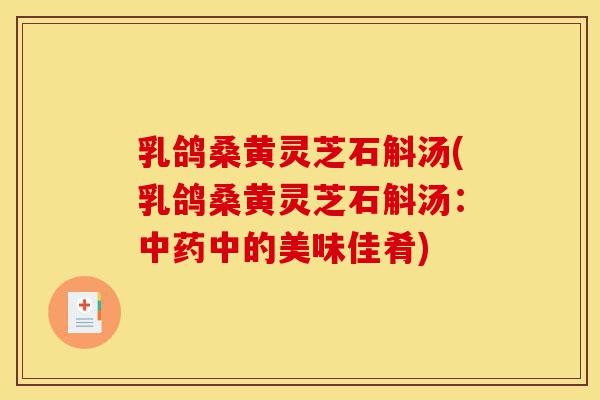 乳鸽桑黄灵芝石斛汤(乳鸽桑黄灵芝石斛汤:中药中的美味佳肴)-第1张图片-灵芝之家 乳鸽桑黄灵芝石斛汤(乳鸽桑黄灵芝石斛汤:中药中的美味佳肴)-第1张图片-灵芝之家