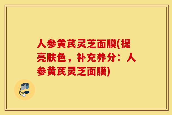 人参黄芪灵芝面膜(提亮肤色,补充养分:人参黄芪灵芝面膜)-第1张图片-灵芝之家 人参黄芪灵芝面膜(提亮肤色,补充养分:人参黄芪灵芝面膜)-第1张图片-灵芝之家