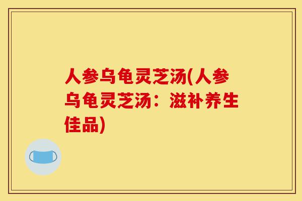 人参乌龟灵芝汤(人参乌龟灵芝汤：滋补养生佳品)-第1张图片-灵芝之家
