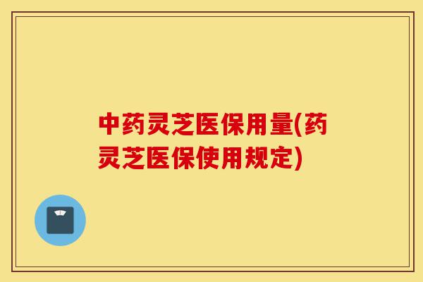 中药灵芝医保用量(药灵芝医保使用规定)-第1张图片-灵芝之家 中药灵芝医保用量(药灵芝医保使用规定)-第1张图片-灵芝之家