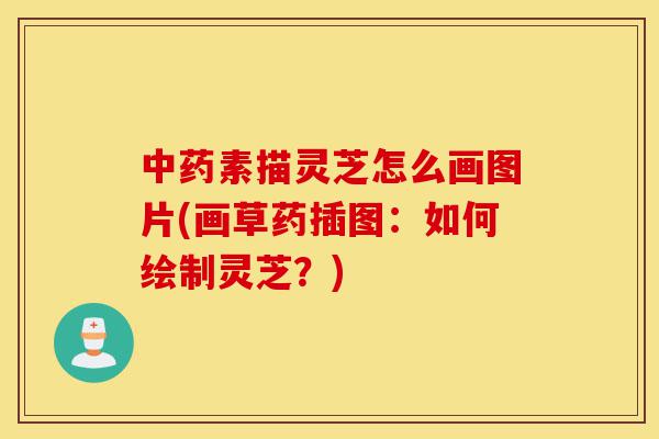 中药素描灵芝怎么画图片(画草药插图:如何绘制灵芝?)-第1张图片-灵芝之家 中药素描灵芝怎么画图片(画草药插图:如何绘制灵芝?)-第1张图片-灵芝之家