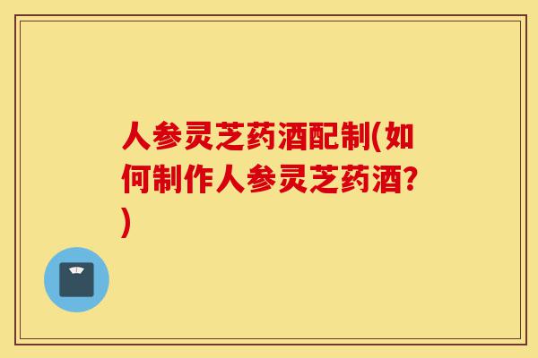 人参灵芝药酒配制(如何制作人参灵芝药酒?)-第1张图片-灵芝之家 人参灵芝药酒配制(如何制作人参灵芝药酒?)-第1张图片-灵芝之家