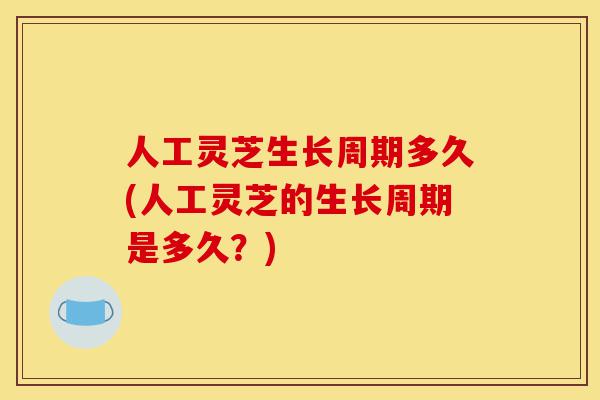 人工灵芝生长周期多久(人工灵芝的生长周期是多久?)-第1张图片-灵芝之家 人工灵芝生长周期多久(人工灵芝的生长周期是多久?)-第1张图片-灵芝之家