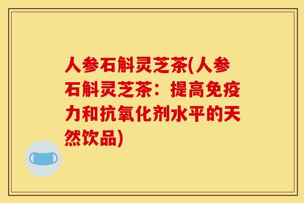 人参石斛灵芝茶(人参石斛灵芝茶:提高免疫力和抗氧化剂水平的天然饮品)-第1张图片-灵芝之家 人参石斛灵芝茶(人参石斛灵芝茶:提高免疫力和抗氧化剂水平的天然饮品)-第1张图片-灵芝之家