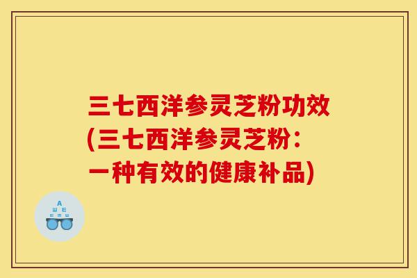 三七西洋参灵芝粉功效(三七西洋参灵芝粉:一种有效的健康补品)-第1张图片-灵芝之家 三七西洋参灵芝粉功效(三七西洋参灵芝粉:一种有效的健康补品)-第1张图片-灵芝之家