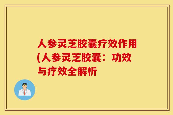 人参灵芝胶囊疗效作用(人参灵芝胶囊:功效与疗效全解析-第1张图片-灵芝之家 人参灵芝胶囊疗效作用(人参灵芝胶囊:功效与疗效全解析-第1张图片-灵芝之家
