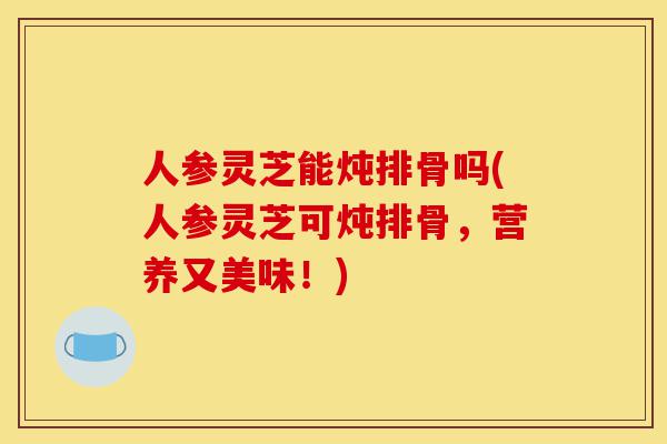 人参灵芝能炖排骨吗(人参灵芝可炖排骨,营养又美味!)-第1张图片-灵芝之家 人参灵芝能炖排骨吗(人参灵芝可炖排骨,营养又美味!)-第1张图片-灵芝之家