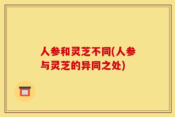 人参和灵芝不同(人参与灵芝的异同之处)-第1张图片-灵芝之家 人参和灵芝不同(人参与灵芝的异同之处)-第1张图片-灵芝之家