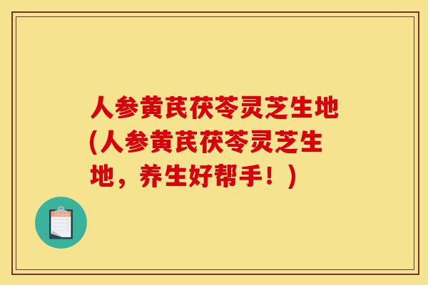 人参黄芪茯苓灵芝生地(人参黄芪茯苓灵芝生地,养生好帮手!)-第1张图片-灵芝之家 人参黄芪茯苓灵芝生地(人参黄芪茯苓灵芝生地,养生好帮手!)-第1张图片-灵芝之家