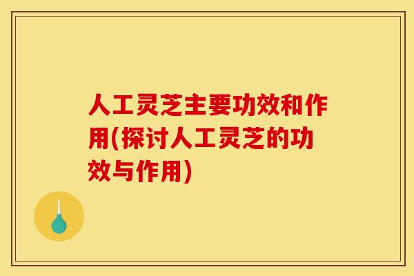 人工灵芝主要功效和作用(探讨人工灵芝的功效与作用)-第1张图片-灵芝之家 人工灵芝主要功效和作用(探讨人工灵芝的功效与作用)-第1张图片-灵芝之家