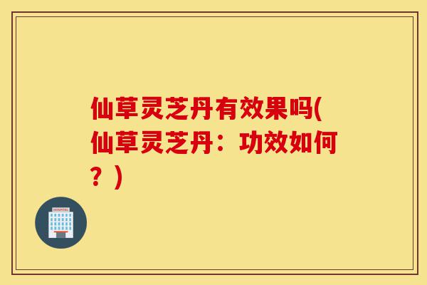 仙草灵芝丹有效果吗(仙草灵芝丹:功效如何?)-第1张图片-灵芝之家 仙草灵芝丹有效果吗(仙草灵芝丹:功效如何?)-第1张图片-灵芝之家