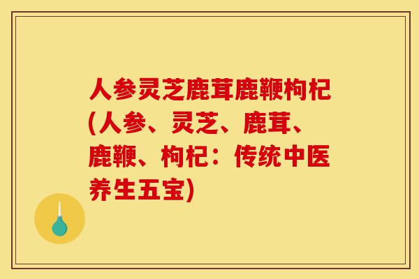 人参灵芝鹿茸鹿鞭枸杞(人参、灵芝、鹿茸、鹿鞭、枸杞：传统中医养生五宝)-第1张图片-灵芝之家