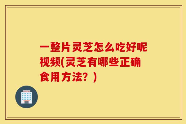 一整片灵芝怎么吃好呢视频(灵芝有哪些正确食用方法?)-第1张图片-灵芝之家 一整片灵芝怎么吃好呢视频(灵芝有哪些正确食用方法?)-第1张图片-灵芝之家