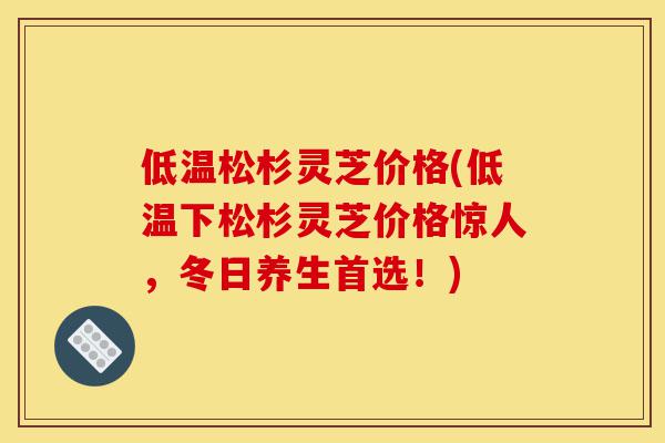 低温松杉灵芝价格(低温下松杉灵芝价格惊人，冬日养生首选！)-第1张图片-灵芝之家