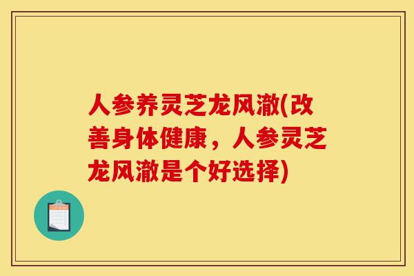 人参养灵芝龙风澈(改善身体健康,人参灵芝龙风澈是个好选择)-第1张图片-灵芝之家 人参养灵芝龙风澈(改善身体健康,人参灵芝龙风澈是个好选择)-第1张图片-灵芝之家