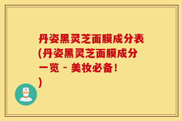 丹姿黑灵芝面膜成分表(丹姿黑灵芝面膜成分一览 - 美妆必备!)-第1张图片-灵芝之家 丹姿黑灵芝面膜成分表(丹姿黑灵芝面膜成分一览 - 美妆必备!)-第1张图片-灵芝之家