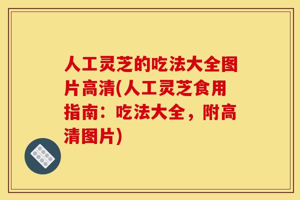 人工灵芝的吃法大全图片高清(人工灵芝食用指南:吃法大全,附高清图片)-第1张图片-灵芝之家 人工灵芝的吃法大全图片高清(人工灵芝食用指南:吃法大全,附高清图片)-第1张图片-灵芝之家