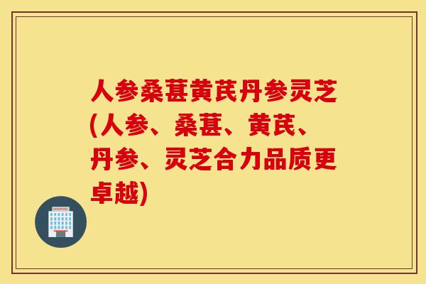 人参桑葚黄芪丹参灵芝(人参、桑葚、黄芪、丹参、灵芝合力品质更卓越)-第1张图片-灵芝之家 人参桑葚黄芪丹参灵芝(人参、桑葚、黄芪、丹参、灵芝合力品质更卓越)-第1张图片-灵芝之家