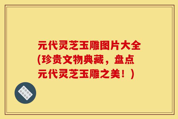 元代灵芝玉雕图片大全(珍贵文物典藏,盘点元代灵芝玉雕之美!)-第1张图片-灵芝之家 元代灵芝玉雕图片大全(珍贵文物典藏,盘点元代灵芝玉雕之美!)-第1张图片-灵芝之家